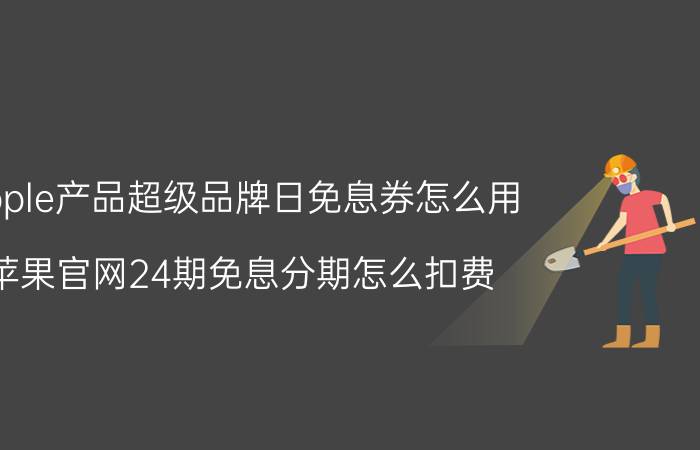 apple产品超级品牌日免息券怎么用 苹果官网24期免息分期怎么扣费？